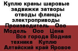 Куплю краны шаровые  задвижки затворы отводы фланцы электроприводы › Производитель ­ Ооо › Модель ­ Ооо › Цена ­ 2 000 - Все города Водная техника » Куплю   . Алтайский край,Яровое г.